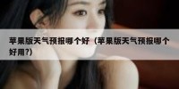 苹果版天气预报哪个好（苹果版天气预报哪个好用?）