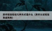 派币短信验证几种方式是什么（派币认证短信发送失败）