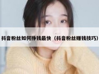 抖音粉丝如何挣钱最快（抖音粉丝赚钱技巧）
