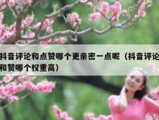抖音评论和点赞哪个更亲密一点呢（抖音评论和赞哪个权重高）