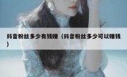 抖音粉丝多少有钱赚（抖音粉丝多少可以赚钱）