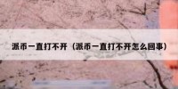 派币一直打不开（派币一直打不开怎么回事）