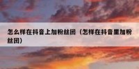 怎么样在抖音上加粉丝团（怎样在抖音里加粉丝团）