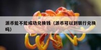 派币能不能成功兑换钱（派币可以到银行兑换吗）