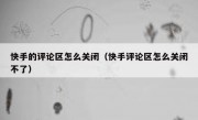 快手的评论区怎么关闭（快手评论区怎么关闭不了）