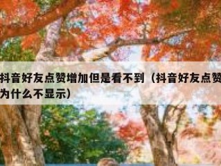 抖音好友点赞增加但是看不到（抖音好友点赞为什么不显示）