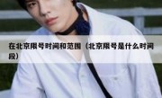 在北京限号时间和范围（北京限号是什么时间段）