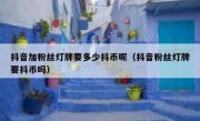 抖音加粉丝灯牌要多少抖币呢（抖音粉丝灯牌要抖币吗）