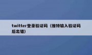 twitter登录验证码（推特输入验证码后出错）