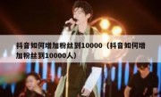 抖音如何增加粉丝到10000（抖音如何增加粉丝到10000人）