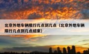 北京外地车辆限行几点到几点（北京外地车辆限行几点到几点结束）