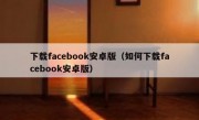 下载facebook安卓版（如何下载facebook安卓版）