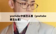 youtube中国怎么看（youtube要怎么看）