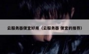 云服务器便宜好用（云服务器 便宜的推荐）