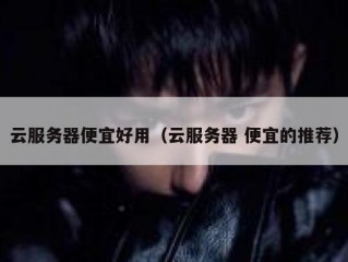 云服务器便宜好用（云服务器 便宜的推荐）