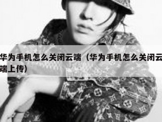 华为手机怎么关闭云端（华为手机怎么关闭云端上传）