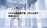 tiktok注册用户量（tiktok用户数量2021）