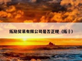 拓劢贸易有限公司是否正规（拓荊）