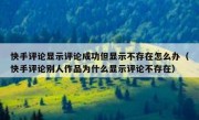 快手评论显示评论成功但显示不存在怎么办（快手评论别人作品为什么显示评论不存在）