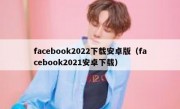 facebook2022下载安卓版（facebook2021安卓下载）