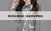 预计转化数抖音（抖音转化率算法）