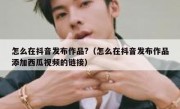 怎么在抖音发布作品?（怎么在抖音发布作品添加西瓜视频的链接）