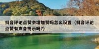 抖音评论点赞会增加赞吗怎么设置（抖音评论点赞有声音提示吗?）