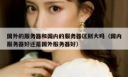 国外的服务器和国内的服务器区别大吗（国内服务器好还是国外服务器好）