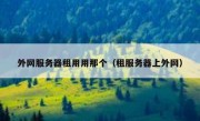 外网服务器租用用那个（租服务器上外网）