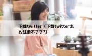 下载twitter（下载twitter怎么注册不了了?）