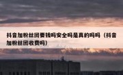 抖音加粉丝团要钱吗安全吗是真的吗吗（抖音加粉丝团收费吗）