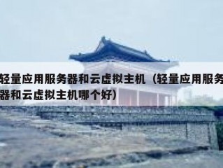 轻量应用服务器和云虚拟主机（轻量应用服务器和云虚拟主机哪个好）