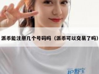 派币能注册几个号码吗（派币可以交易了吗）