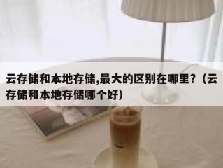 云存储和本地存储,最大的区别在哪里?（云存储和本地存储哪个好）