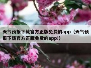 天气预报下载官方正版免费的app（天气预报下载官方正版免费的app!）