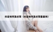 抖音如何涨点赞（抖音如何涨点赞量最快）