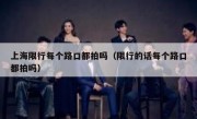 上海限行每个路口都拍吗（限行的话每个路口都拍吗）