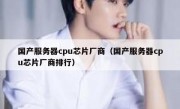 国产服务器cpu芯片厂商（国产服务器cpu芯片厂商排行）
