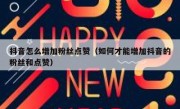 抖音怎么增加粉丝点赞（如何才能增加抖音的粉丝和点赞）