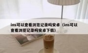 ins可以查看浏览记录吗安卓（ins可以查看浏览记录吗安卓下载）