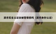派币实名认证会被警察抓吗（派币身份认证）