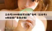 公众号1000粉丝可以接广告吗（公众号1w粉丝接广告多少钱）