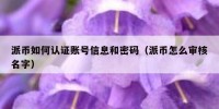 派币如何认证账号信息和密码（派币怎么审核名字）