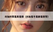 抖加的赞是真是假（抖加是不是都是假赞）