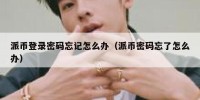 派币登录密码忘记怎么办（派币密码忘了怎么办）
