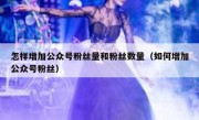怎样增加公众号粉丝量和粉丝数量（如何增加公众号粉丝）