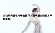 游戏服务器租用平台推荐（游戏服务器租用平台推荐）