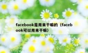 facebook是用来干嘛的（facebook可以用来干嘛）