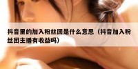 抖音里的加入粉丝团是什么意思（抖音加入粉丝团主播有收益吗）