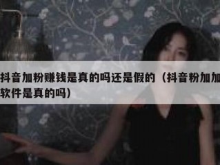 抖音加粉赚钱是真的吗还是假的（抖音粉加加软件是真的吗）